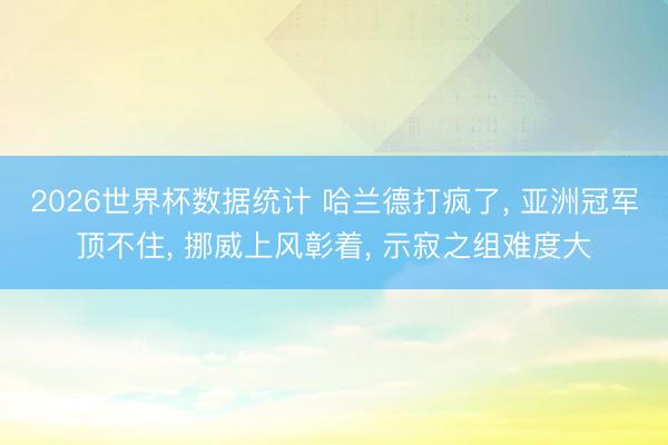 2026世界杯数据统计 哈兰德打疯了， 亚洲冠军顶不住， 挪威上风彰着， 示寂之组难度大