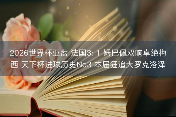 2026世界杯亚盘 法国3: 1 姆巴佩双响卓绝梅西 天下杯进球历史No3 本届狂追大罗克洛泽