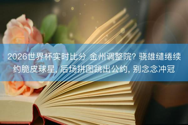 2026世界杯实时比分 金州调整院? 骁雄缱绻续约脆皮球星， 后场拼图跳出公约， 别念念冲冠