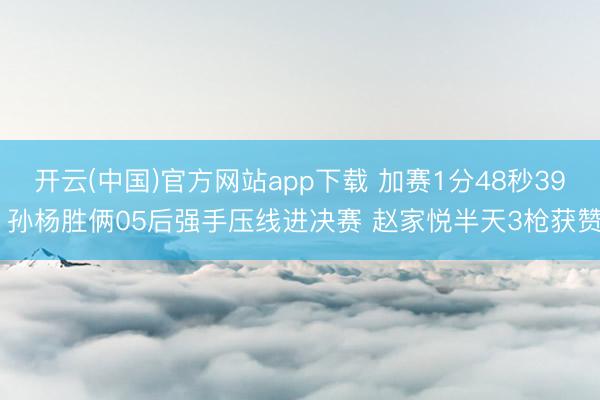 开云(中国)官方网站app下载 加赛1分48秒39 孙杨胜俩05后强手压线进决赛 赵家悦半天3枪获赞
