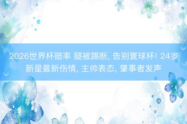 2026世界杯赔率 腿被踢断， 告别寰球杯! 24岁新星最新伤情， 主帅表态， 肇事者发声