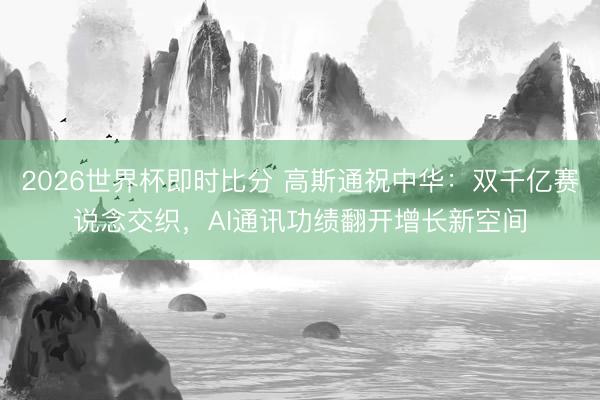 2026世界杯即时比分 高斯通祝中华:双千亿赛说念交织,AI通讯功绩翻开增长新空间