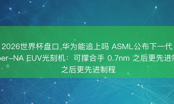 2026世界杯盘口 华为能追上吗 ASML公布下一代Hyper-NA EUV光刻机:可撑合手 0.7nm 之后更先进制程