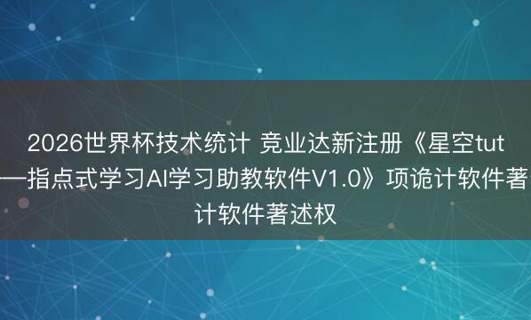 2026世界杯技术统计 竞业达新注册《星空tutor——指点式学习AI学习助教软件V1.0》项诡计软件著述权