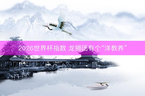 2026世界杯指数 龙狮团有个“洋教养”