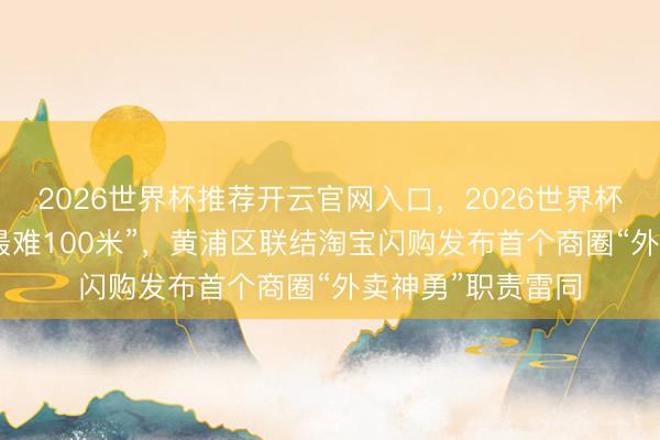 2026世界杯推荐开云官网入口,2026世界杯文字直播 科罚“最难100米”,黄浦区联结淘宝闪购发布首个商圈“外卖神勇”职责雷同