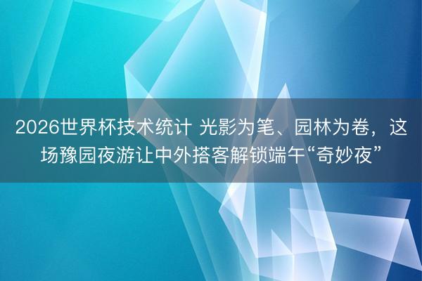 2026世界杯技术统计 光影为笔、园林为卷,这场豫园夜游让中外搭客解锁端午“奇妙夜”